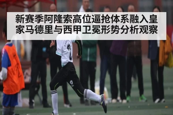 新赛季阿隆索高位逼抢体系融入皇家马德里与西甲卫冕形势分析观察